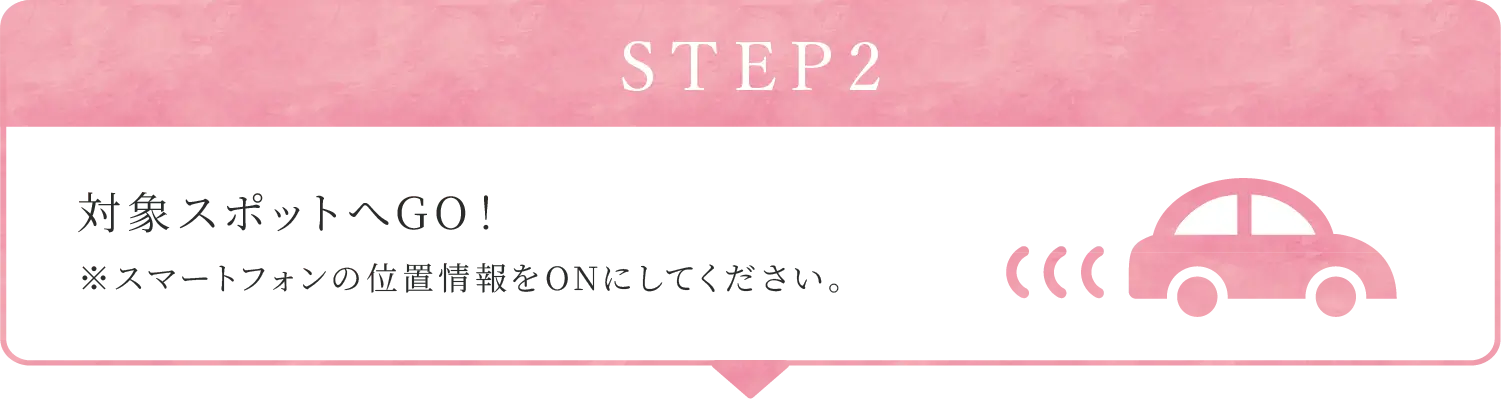 STEP2:対象スポットへGO！※スマートフォンの位置情報をONにしてください。
